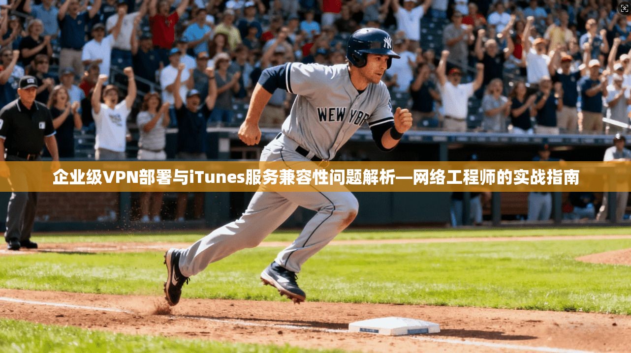 企业级VPN部署与iTunes服务兼容性问题解析—网络工程师的实战指南 企业级VPN部署与iTunes服务兼容性问题解析—网络工程师的实战指南