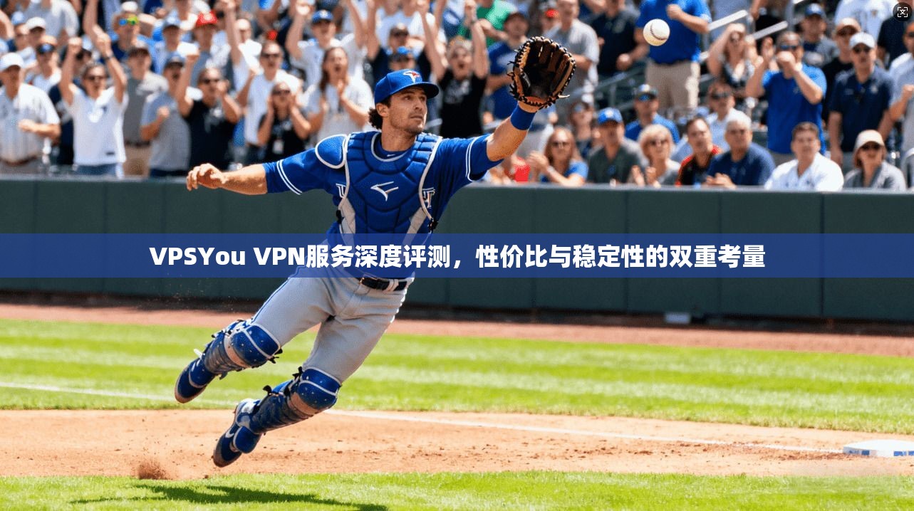 VPSYou VPN服务深度评测,性价比与稳定性的双重考量 VPSYou VPN服务深度评测,性价比与稳定性的双重考量