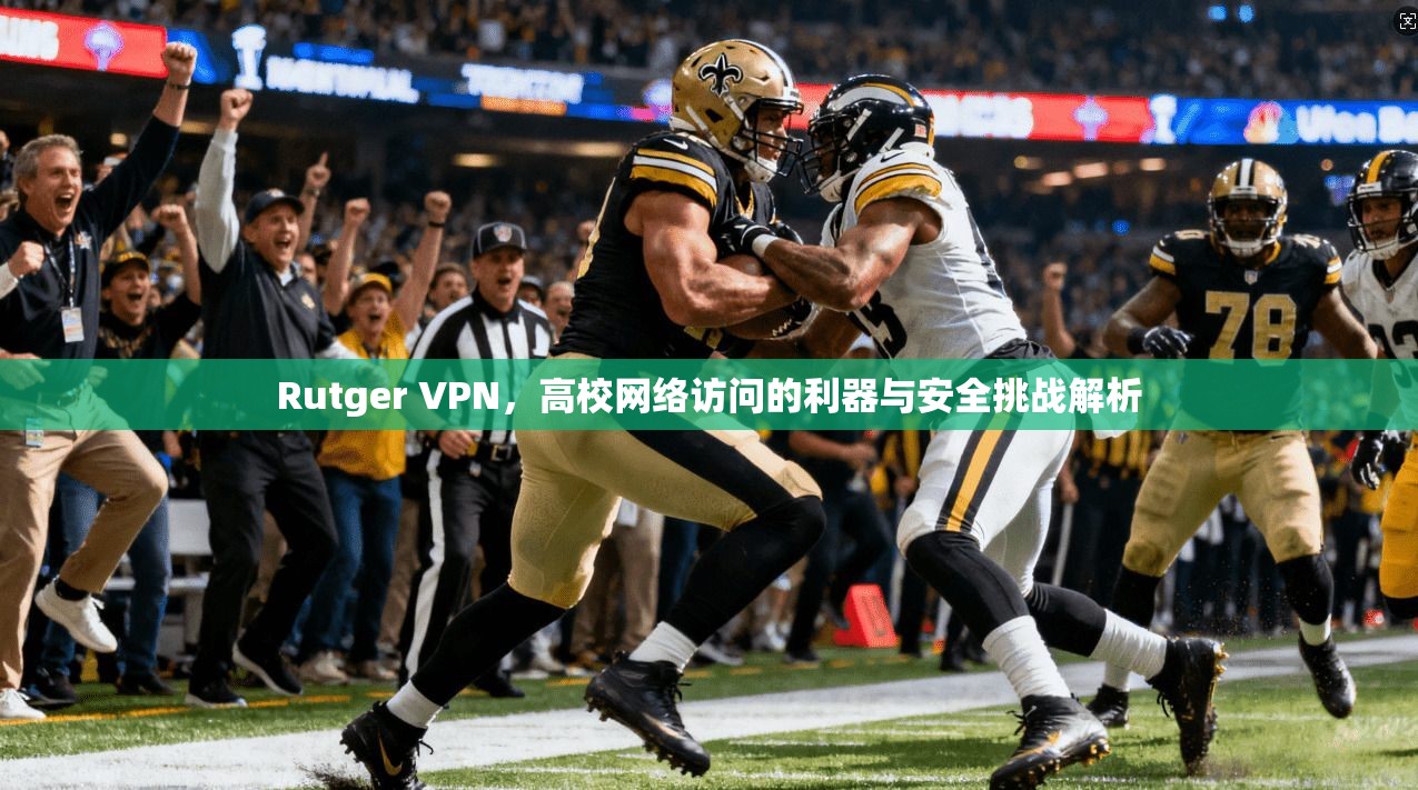 Rutger VPN，高校网络访问的利器与安全挑战解析