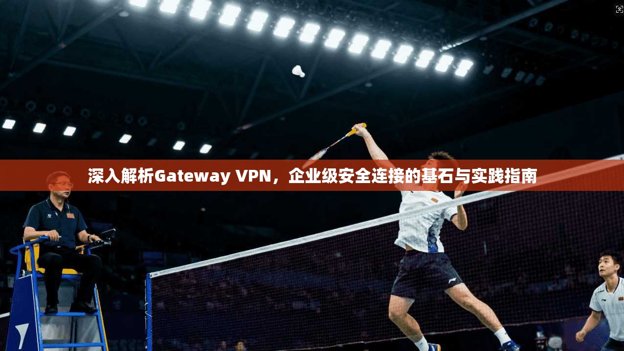 深入解析Gateway VPN，企业级安全连接的基石与实践指南
