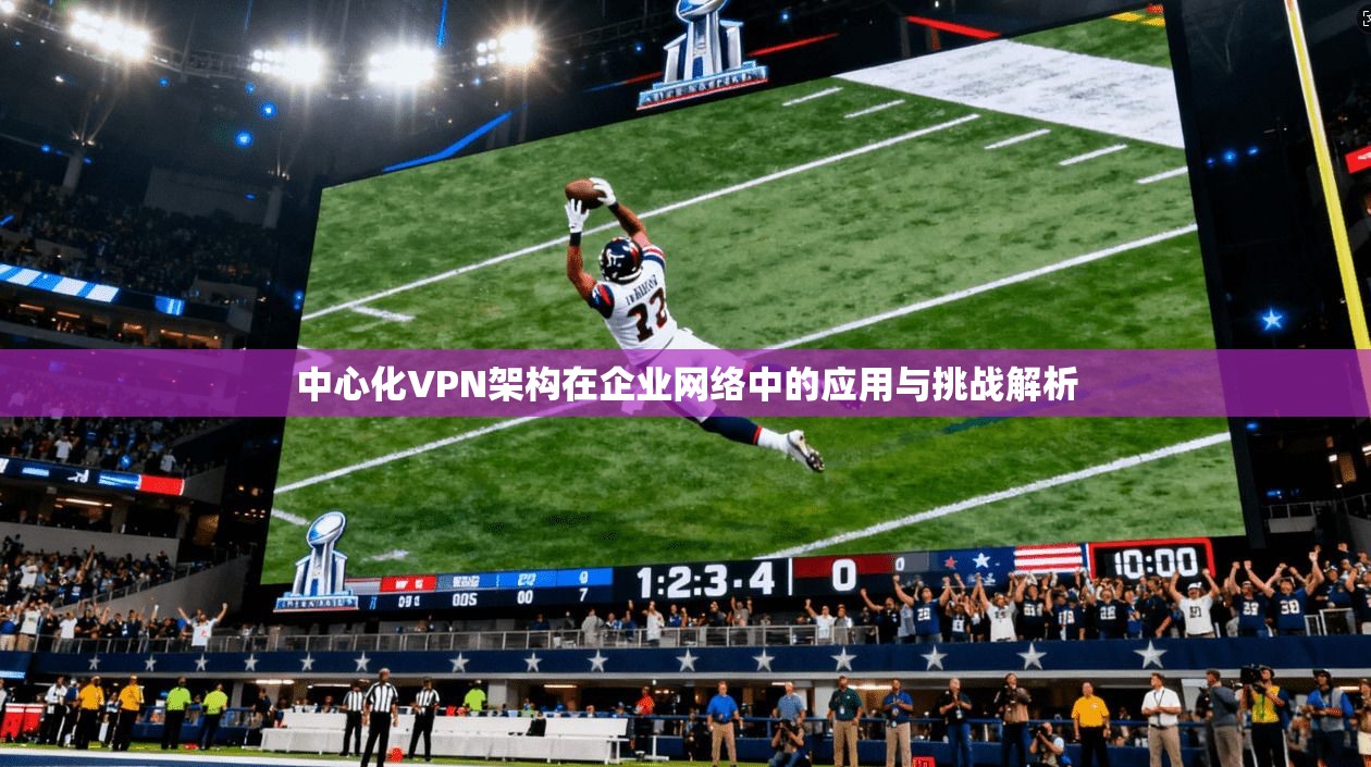 中心化VPN架构在企业网络中的应用与挑战解析