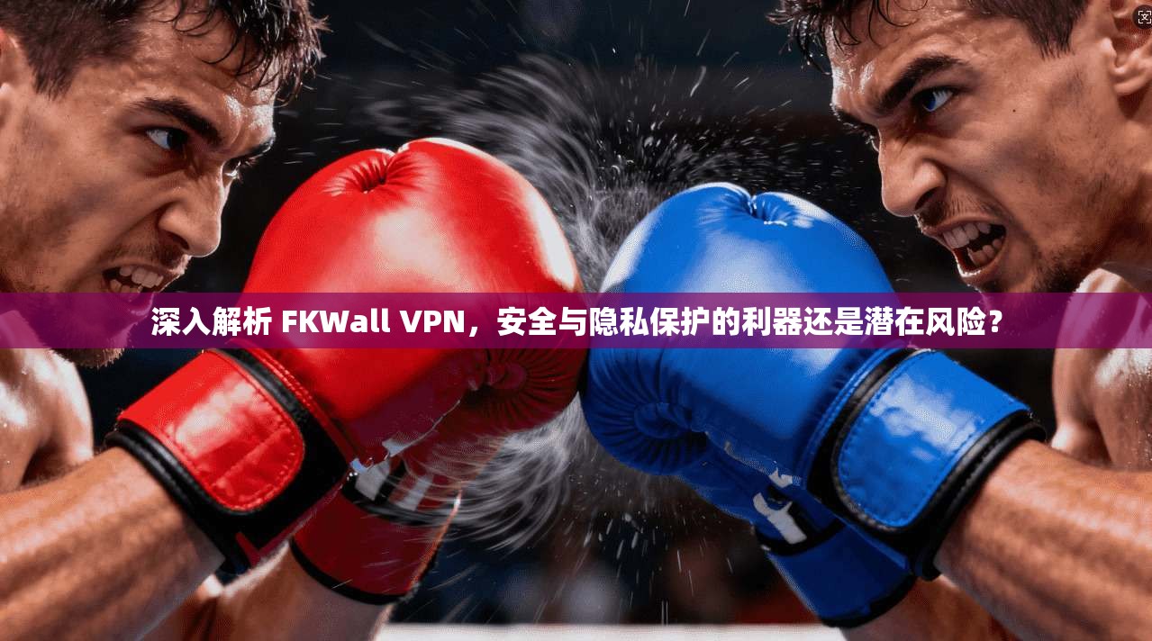 深入解析 FKWall VPN，安全与隐私保护的利器还是潜在风险？