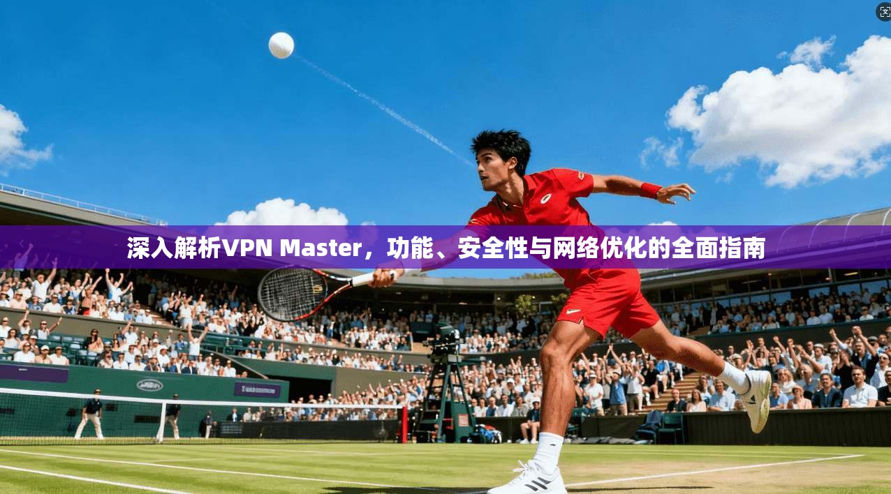 深入解析VPN Master，功能、安全性与网络优化的全面指南