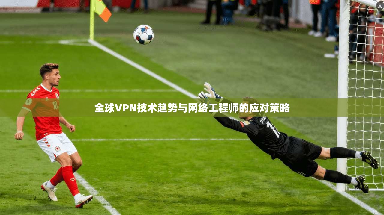 全球VPN技术趋势与网络工程师的应对策略