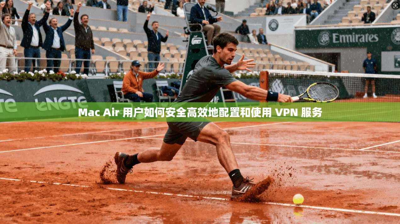 Mac Air 用户如何安全高效地配置和使用 VPN 服务