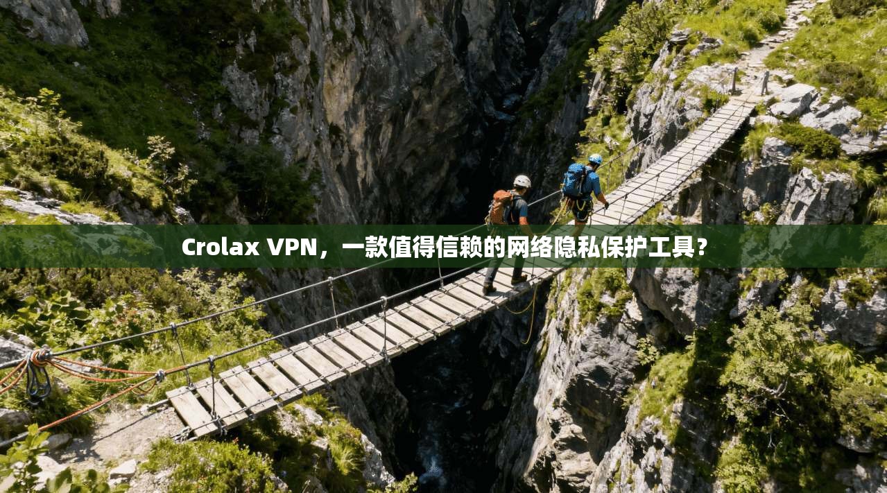 Crolax VPN，一款值得信赖的网络隐私保护工具？