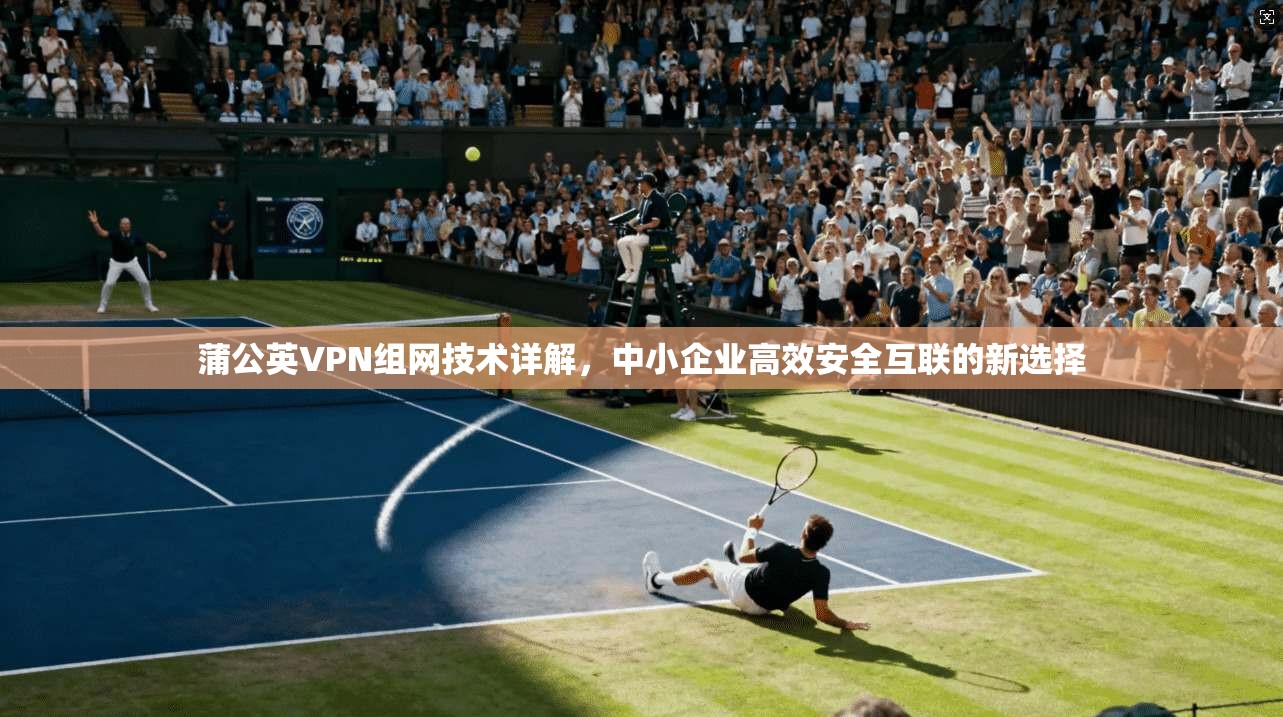 蒲公英VPN组网技术详解，中小企业高效安全互联的新选择