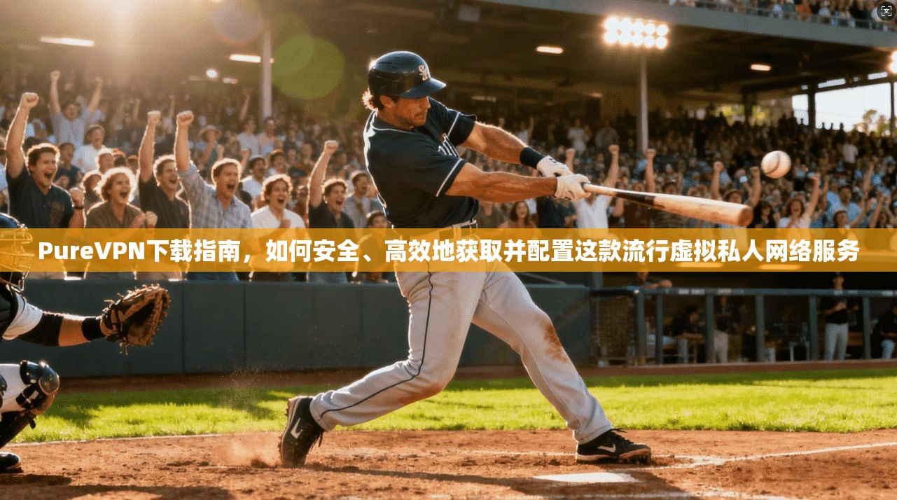 PureVPN下载指南，如何安全、高效地获取并配置这款流行虚拟私人网络服务