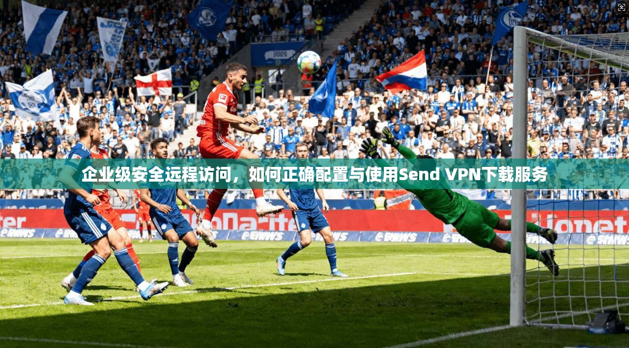企业级安全远程访问，如何正确配置与使用Send VPN下载服务