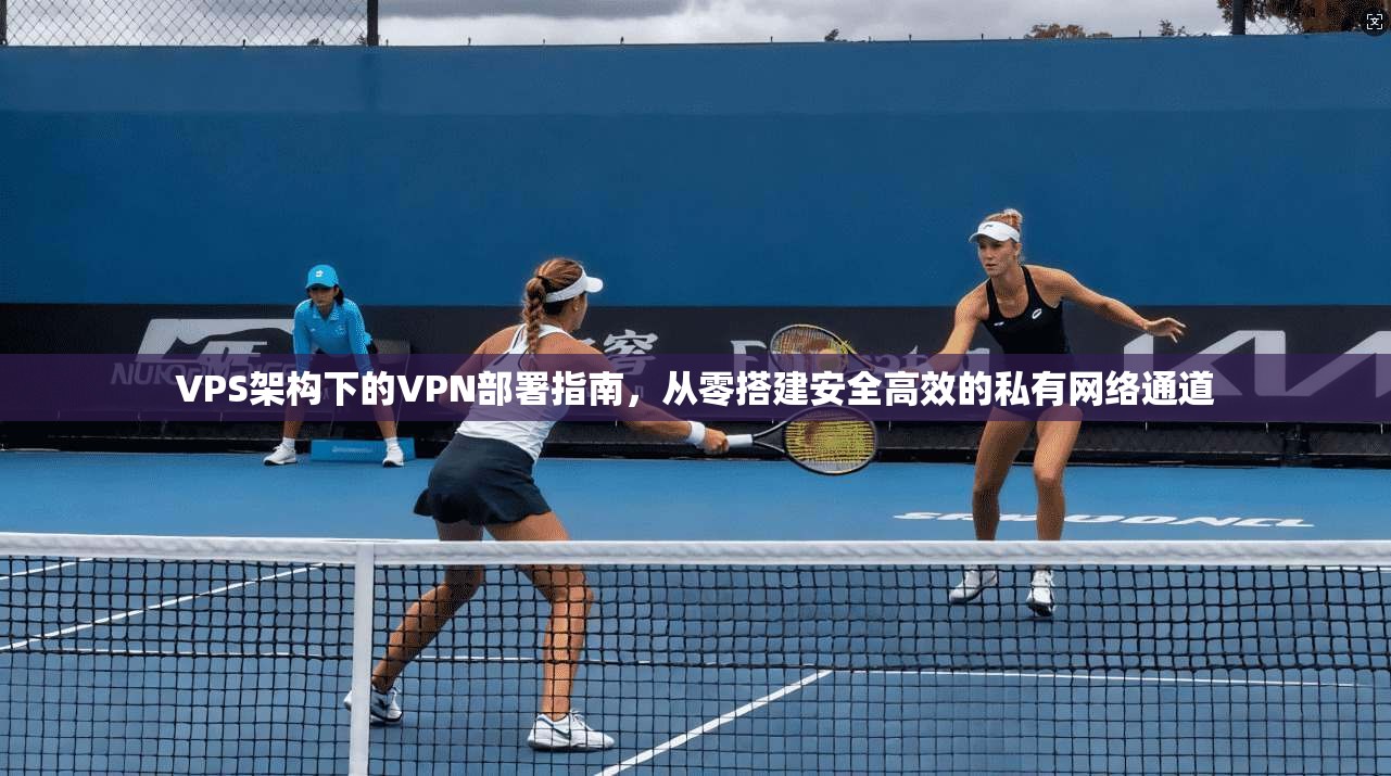 VPS架构下的VPN部署指南，从零搭建安全高效的私有网络通道