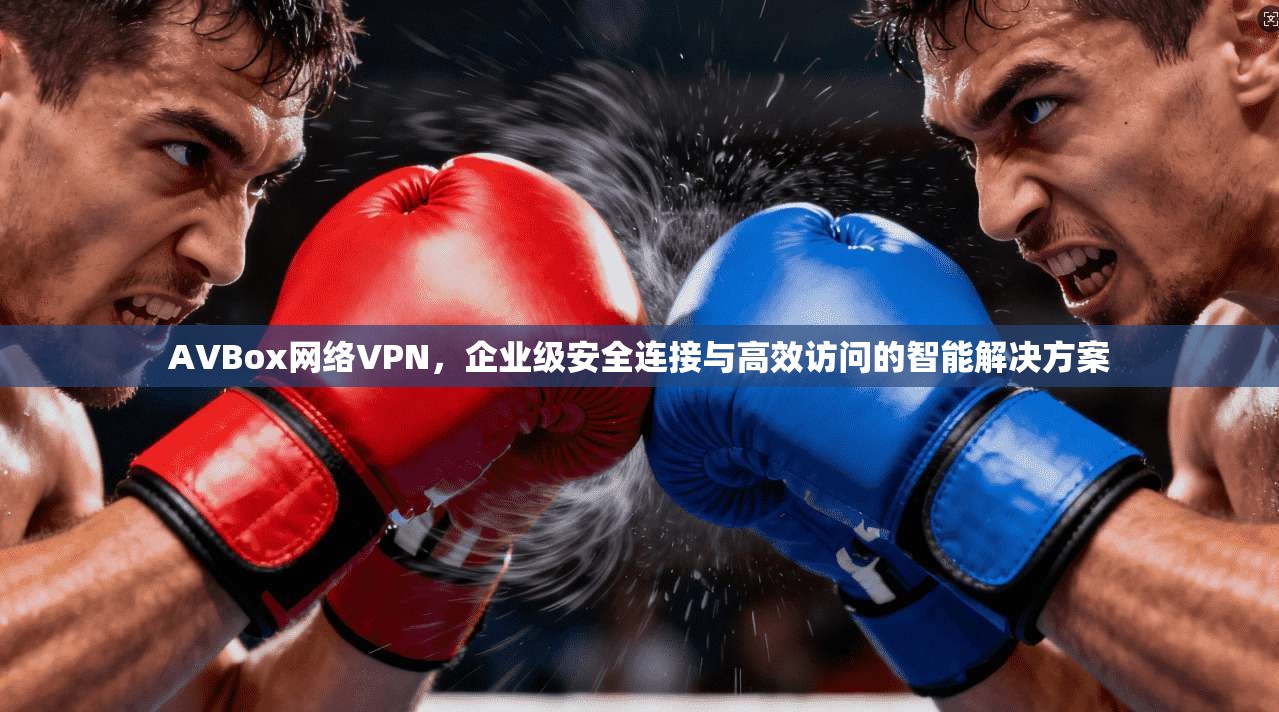 AVBox网络VPN,企业级安全连接与高效访问的智能解决方案 AVBox网络VPN,企业级安全连接与高效访问的智能解决方案
