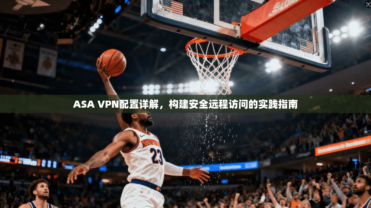 ASA VPN配置详解，构建安全远程访问的实践指南