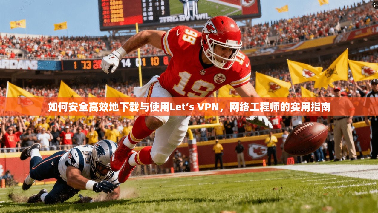如何安全高效地下载与使用Let’s VPN，网络工程师的实用指南