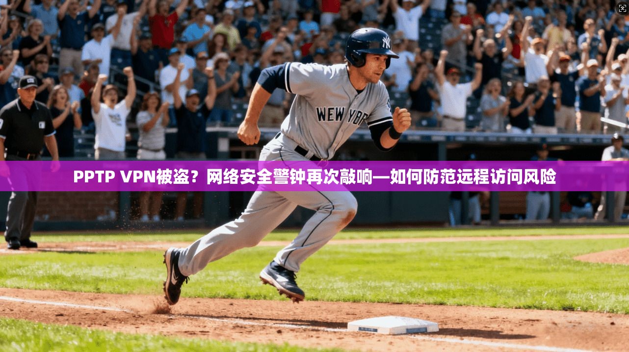 PPTP VPN被盗？网络安全警钟再次敲响—如何防范远程访问风险