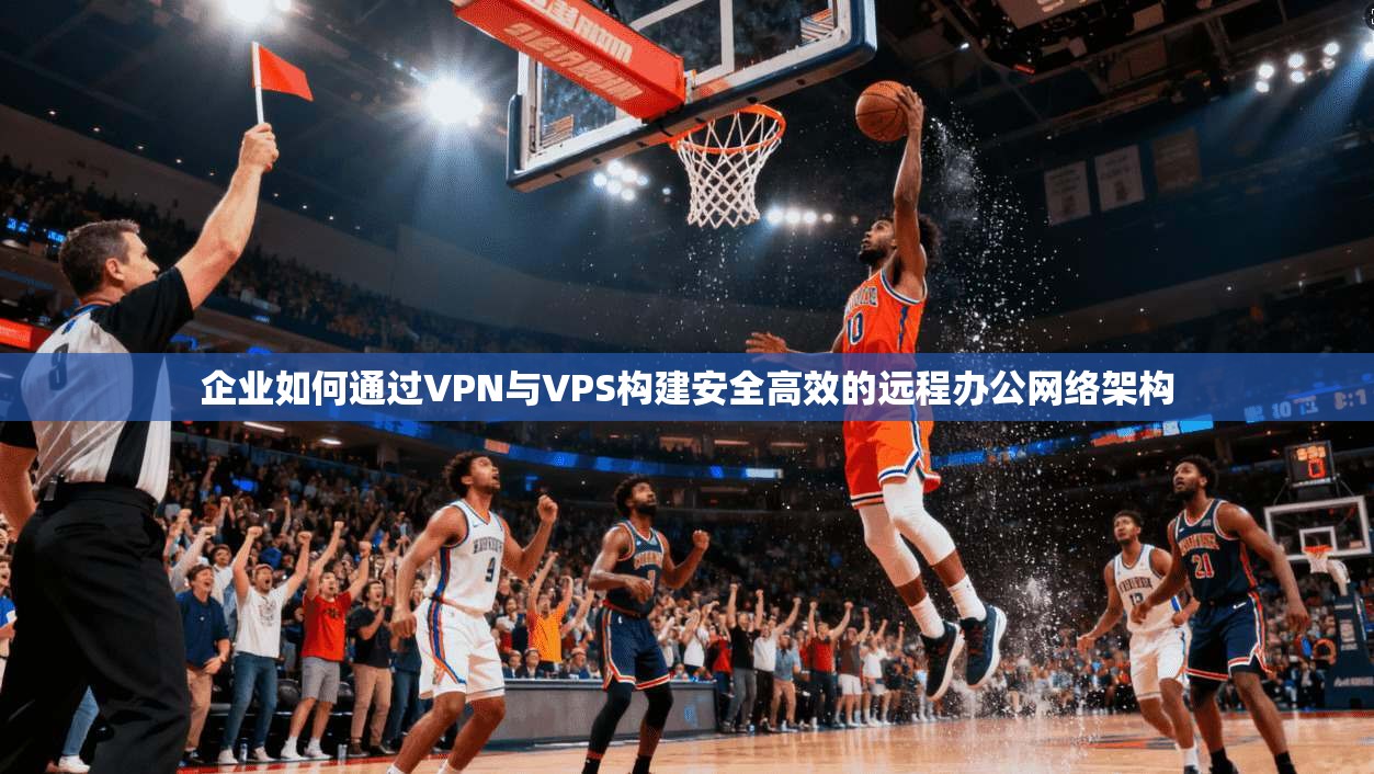 企业如何通过VPN与VPS构建安全高效的远程办公网络架构