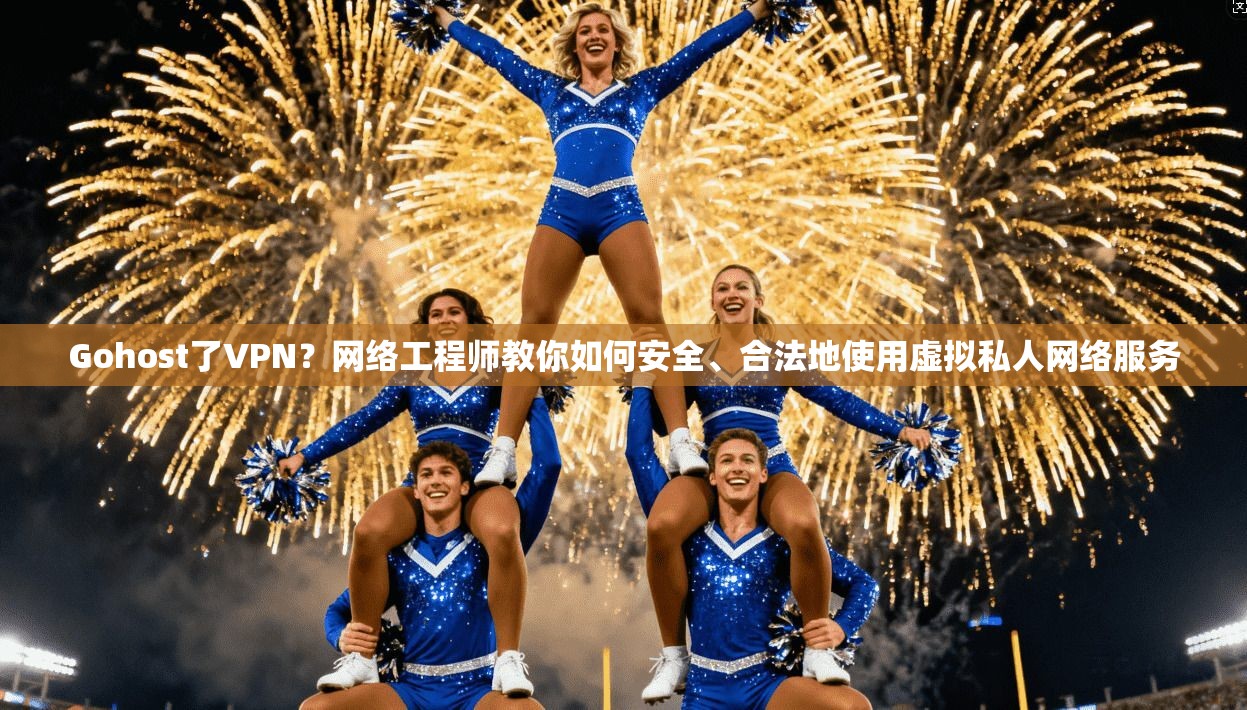 Gohost了VPN？网络工程师教你如何安全、合法地使用虚拟私人网络服务