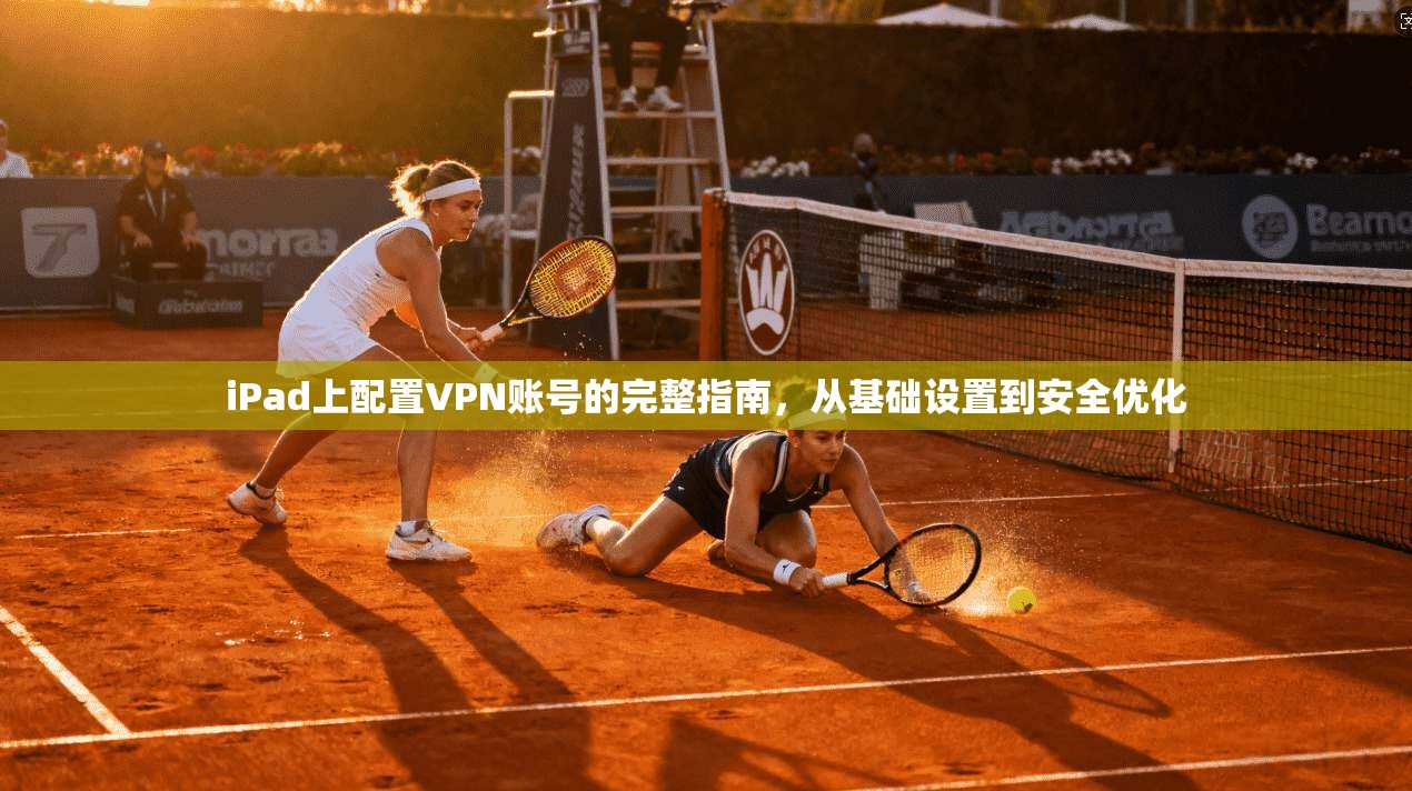 iPad上配置VPN账号的完整指南，从基础设置到安全优化