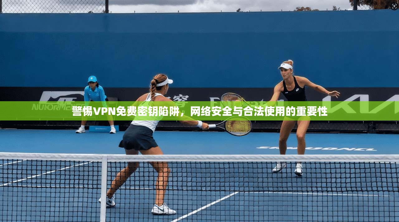 警惕VPN免费密钥陷阱,网络安全与合法使用的重要性 警惕VPN免费密钥陷阱,网络安全与合法使用的重要性