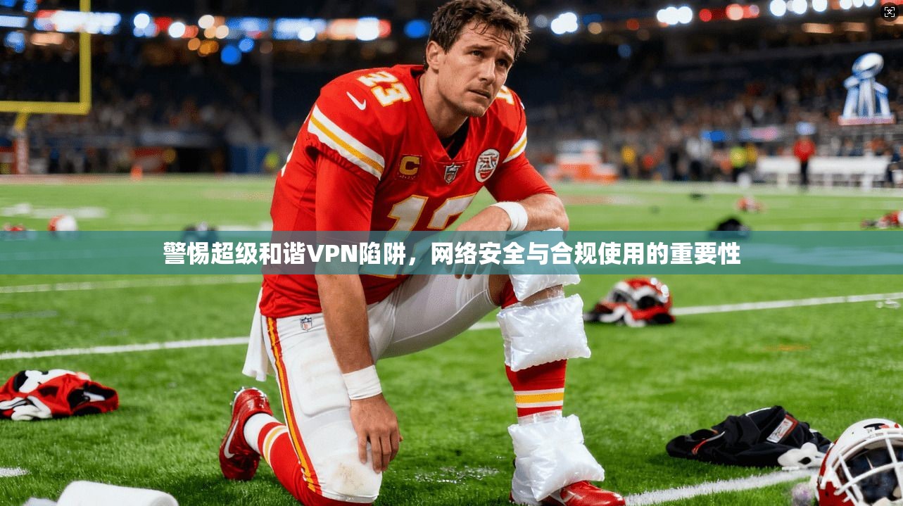 警惕超级和谐VPN陷阱,网络安全与合规使用的重要性 警惕超级和谐VPN陷阱,网络安全与合规使用的重要性