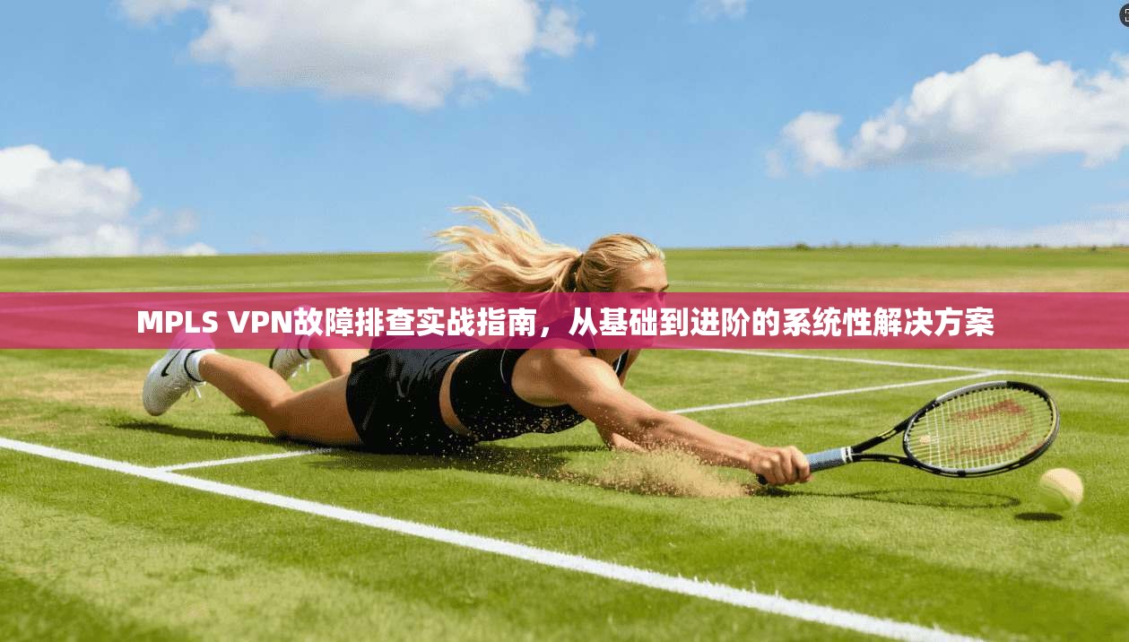 MPLS VPN故障排查实战指南，从基础到进阶的系统性解决方案