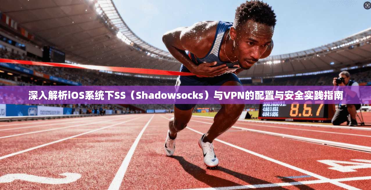 深入解析iOS系统下SS（Shadowsocks）与VPN的配置与安全实践指南