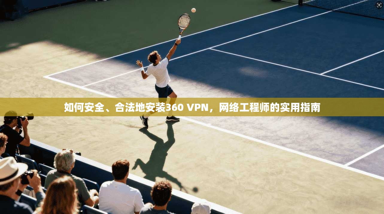 如何安全、合法地安装360 VPN，网络工程师的实用指南