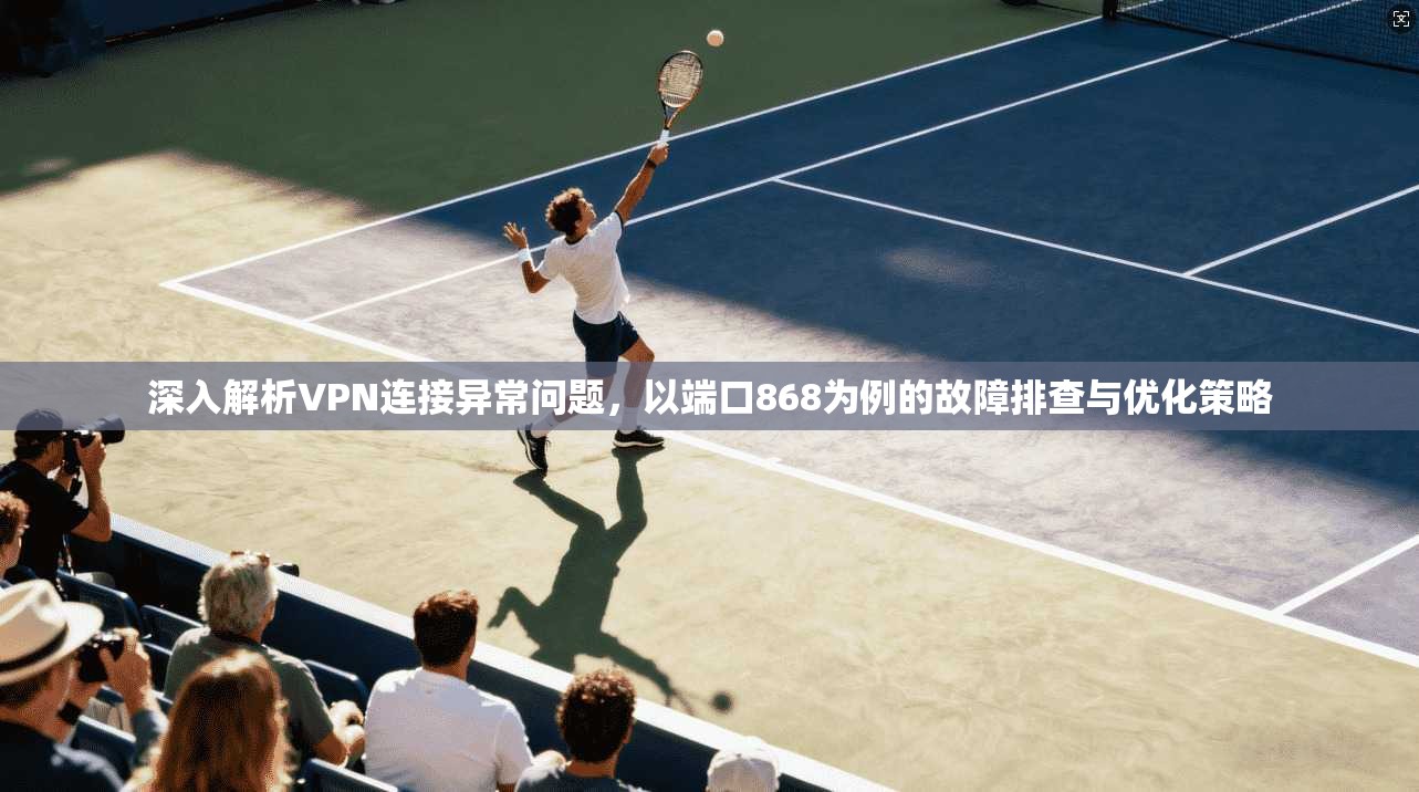 深入解析VPN连接异常问题，以端口868为例的故障排查与优化策略