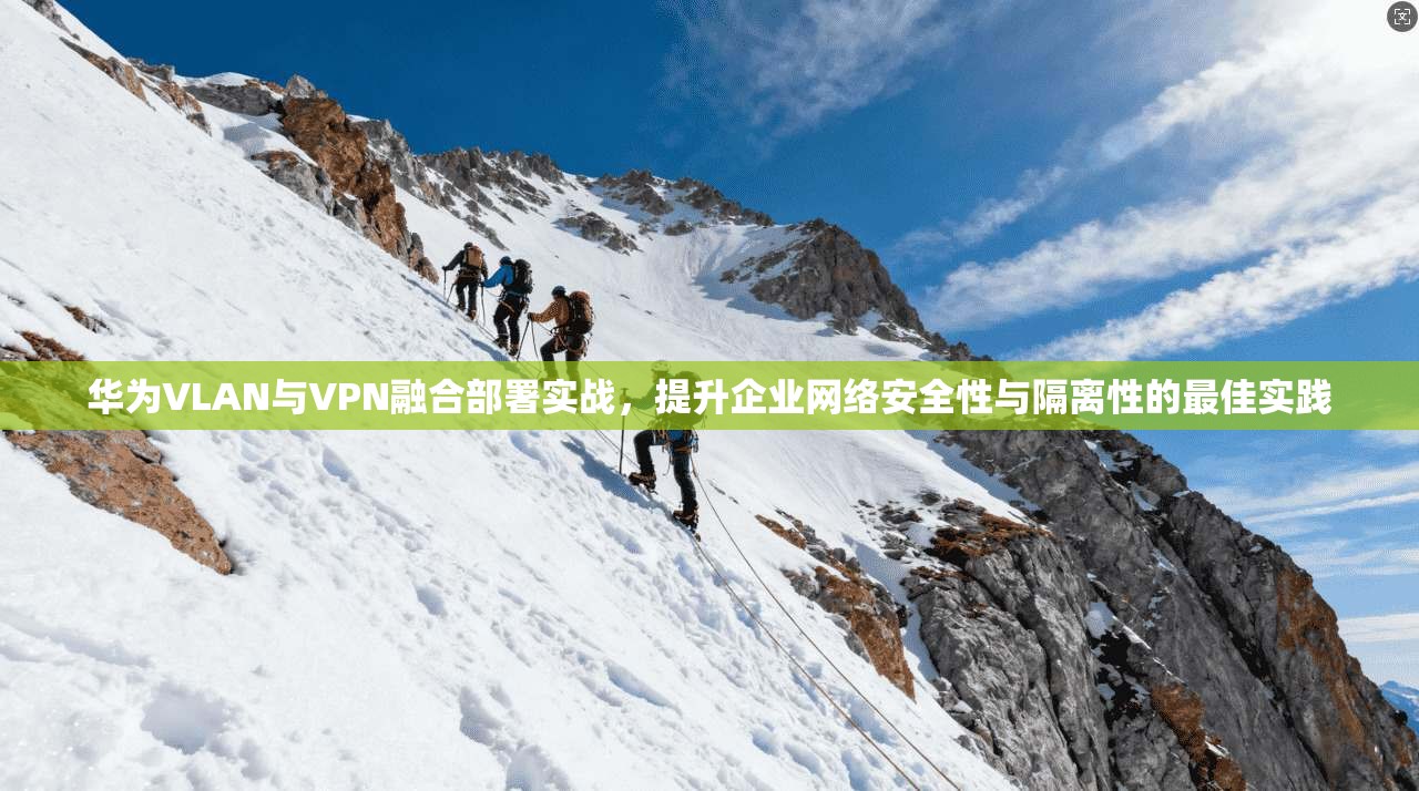 华为VLAN与VPN融合部署实战,提升企业网络安全性与隔离性的最佳实践 华为VLAN与VPN融合部署实战,提升企业网络安全性与隔离性的最佳实践