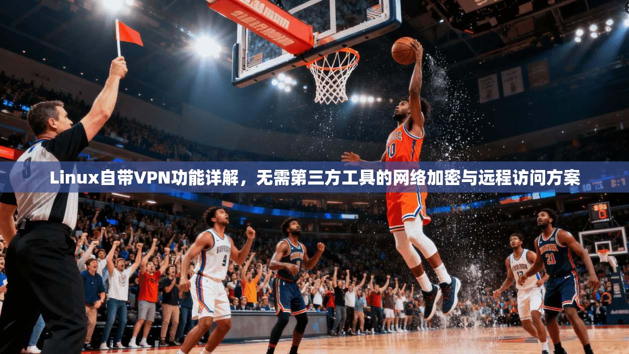 Linux自带VPN功能详解，无需第三方工具的网络加密与远程访问方案
