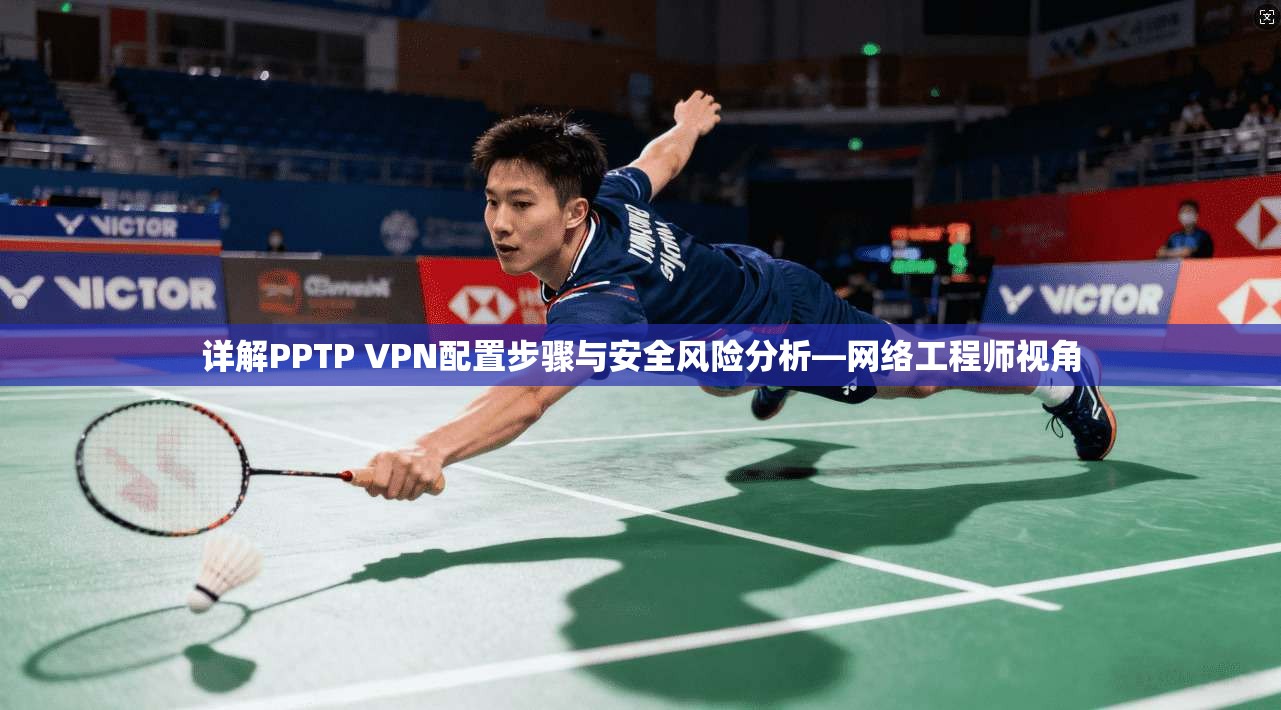 详解PPTP VPN配置步骤与安全风险分析—网络工程师视角