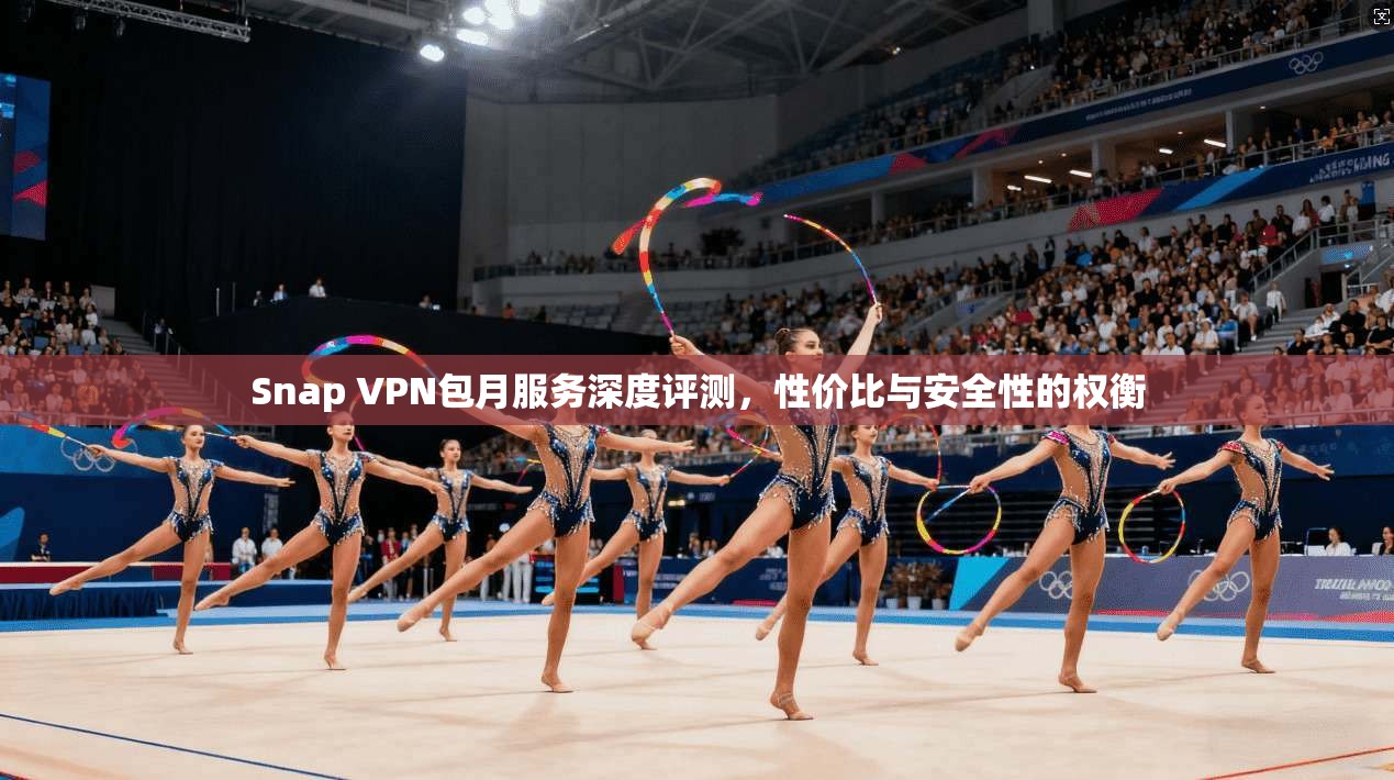 Snap VPN包月服务深度评测，性价比与安全性的权衡