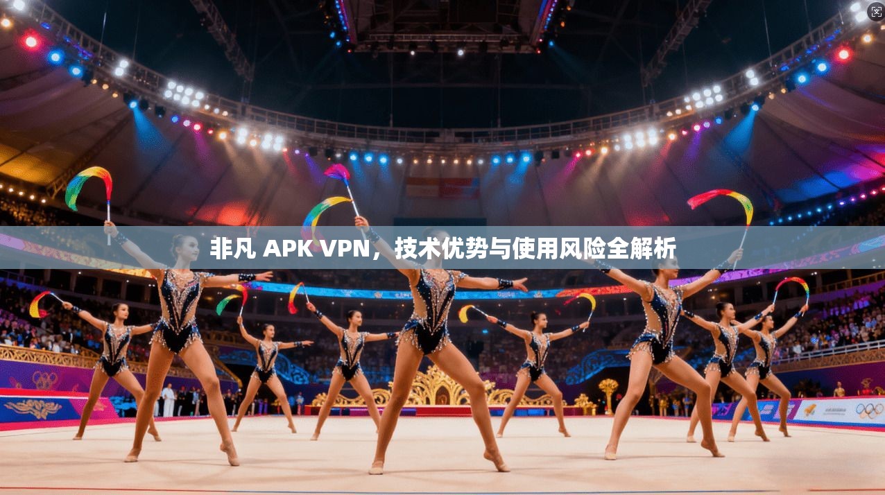 非凡 APK VPN，技术优势与使用风险全解析