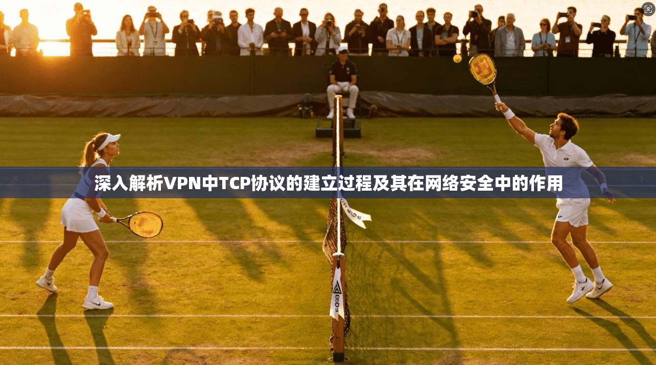 深入解析VPN中TCP协议的建立过程及其在网络安全中的作用