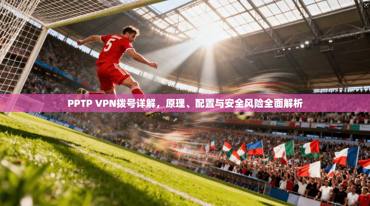 PPTP VPN拨号详解，原理、配置与安全风险全面解析
