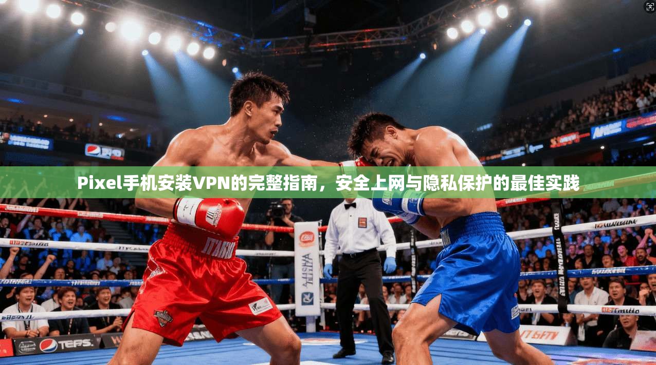 Pixel手机安装VPN的完整指南,安全上网与隐私保护的最佳实践 Pixel手机安装VPN的完整指南,安全上网与隐私保护的最佳实践