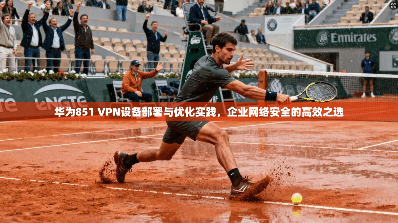 华为851 VPN设备部署与优化实践，企业网络安全的高效之选
