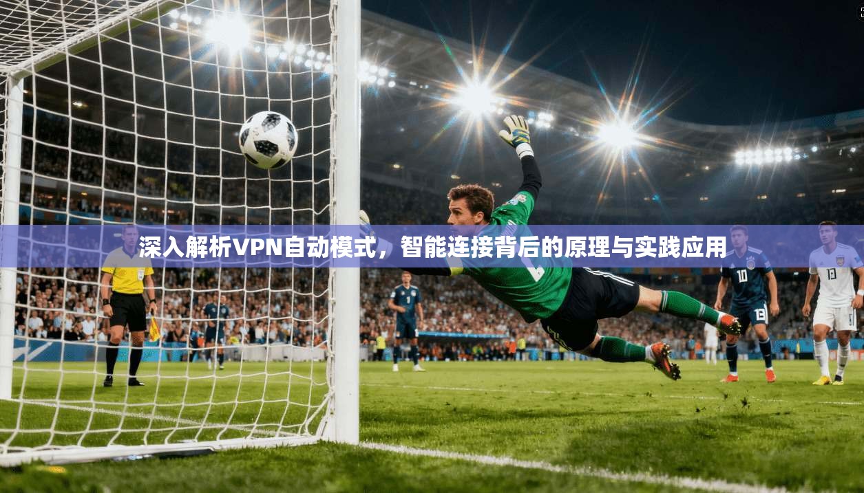 深入解析VPN自动模式，智能连接背后的原理与实践应用