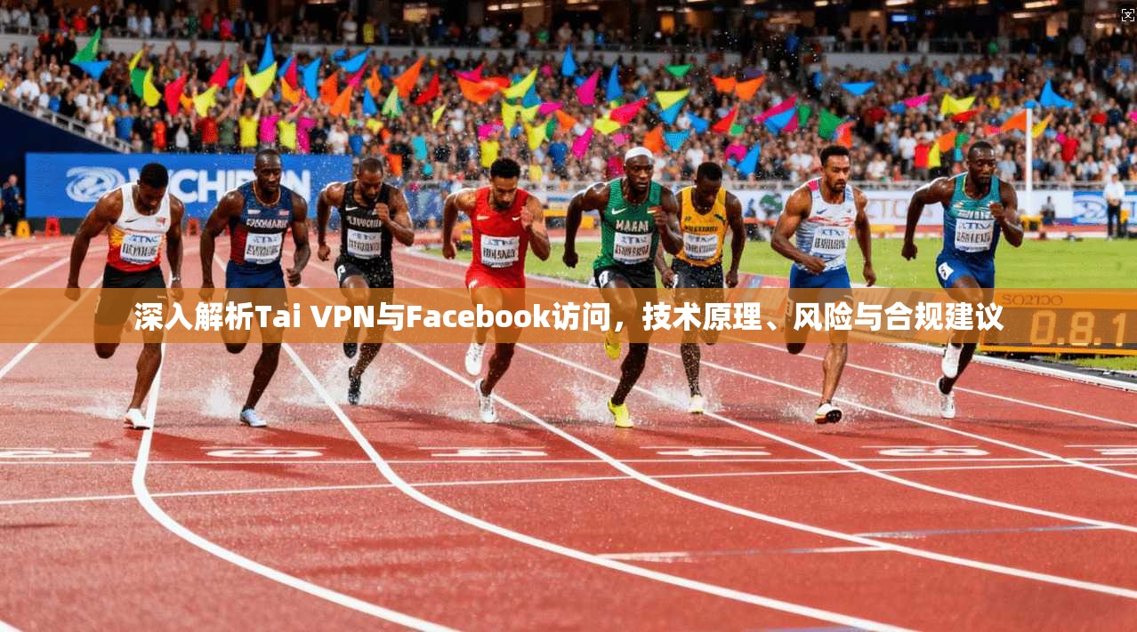 深入解析Tai VPN与Facebook访问，技术原理、风险与合规建议