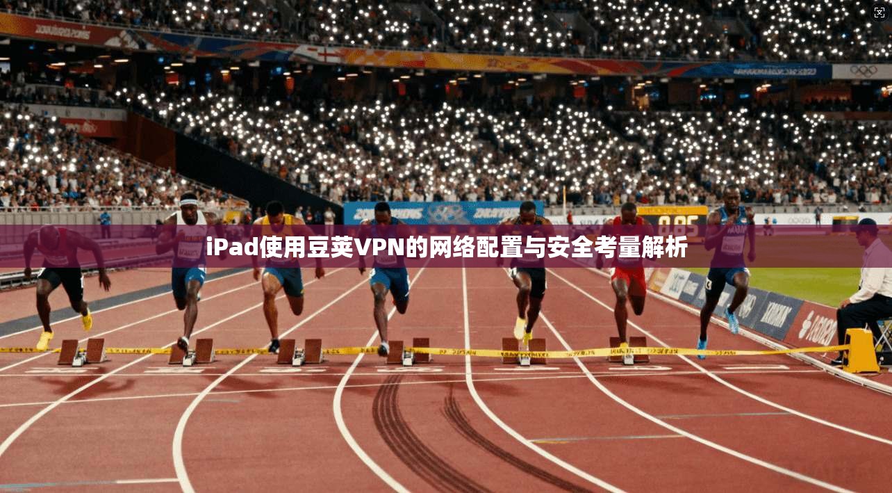 iPad使用豆荚VPN的网络配置与安全考量解析