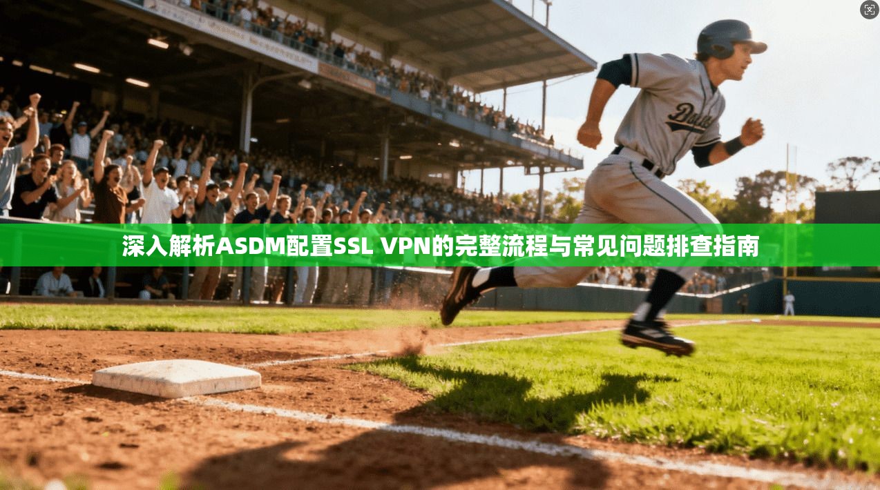 深入解析ASDM配置SSL VPN的完整流程与常见问题排查指南