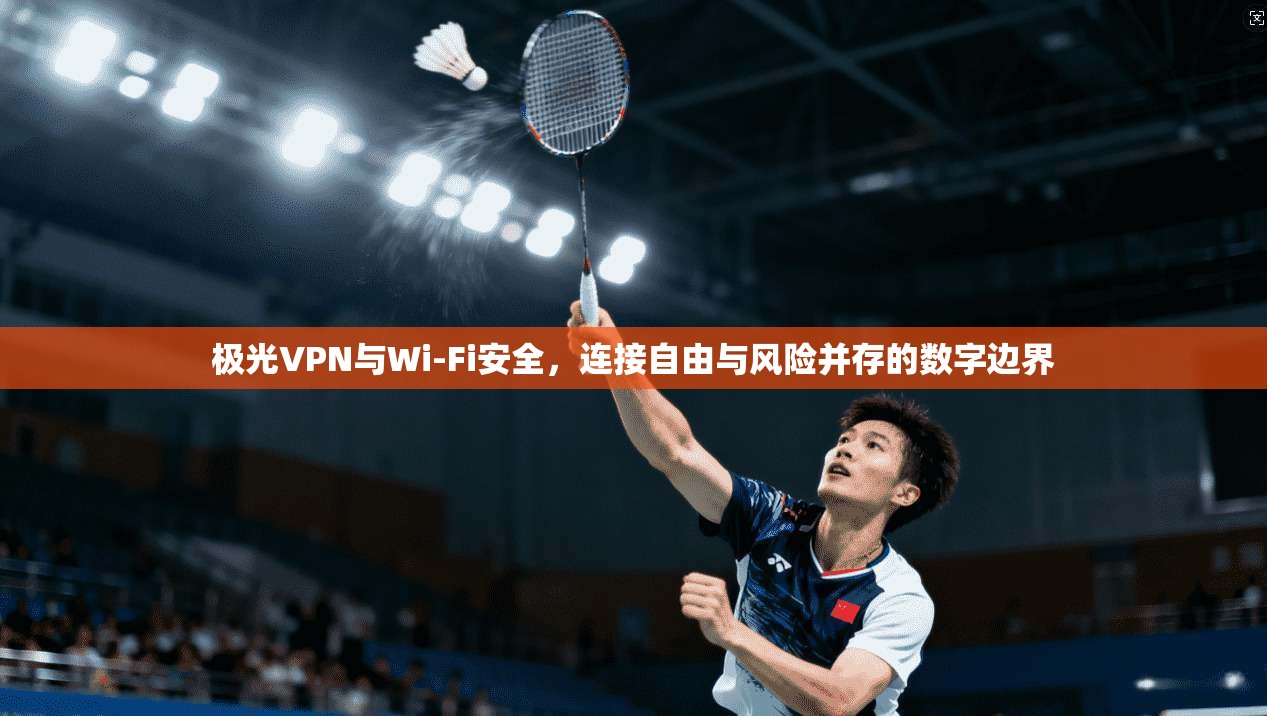 极光VPN与Wi-Fi安全，连接自由与风险并存的数字边界