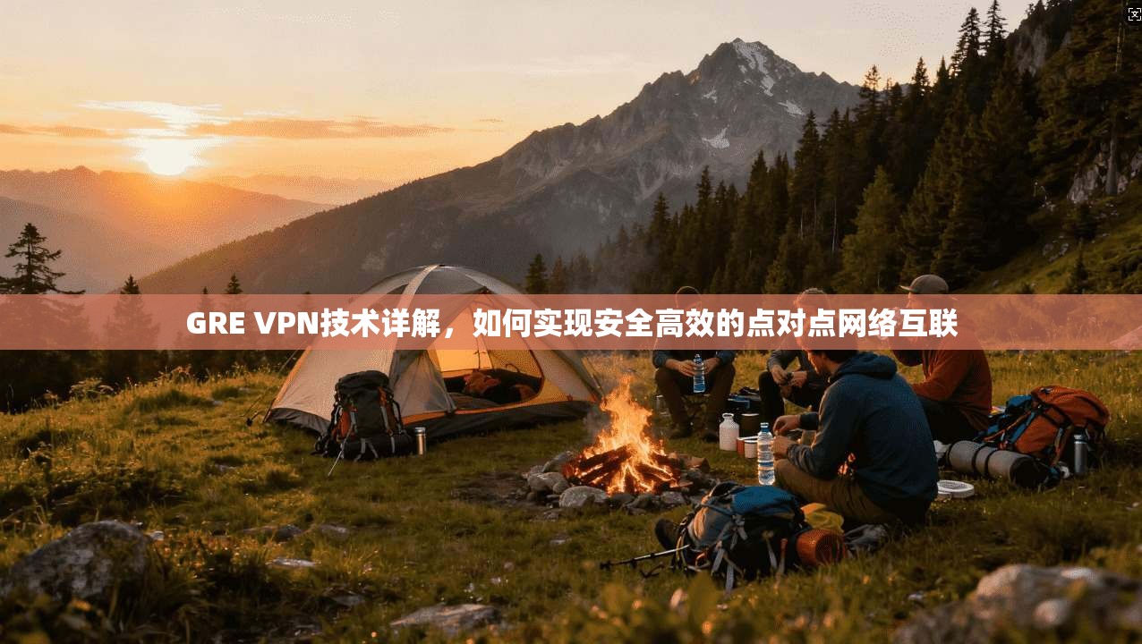 GRE VPN技术详解，如何实现安全高效的点对点网络互联
