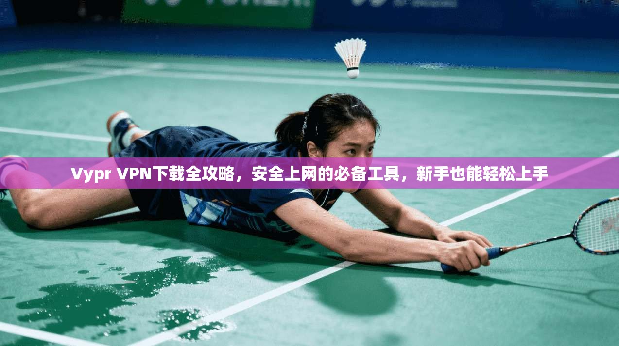 Vypr VPN下载全攻略，安全上网的必备工具，新手也能轻松上手