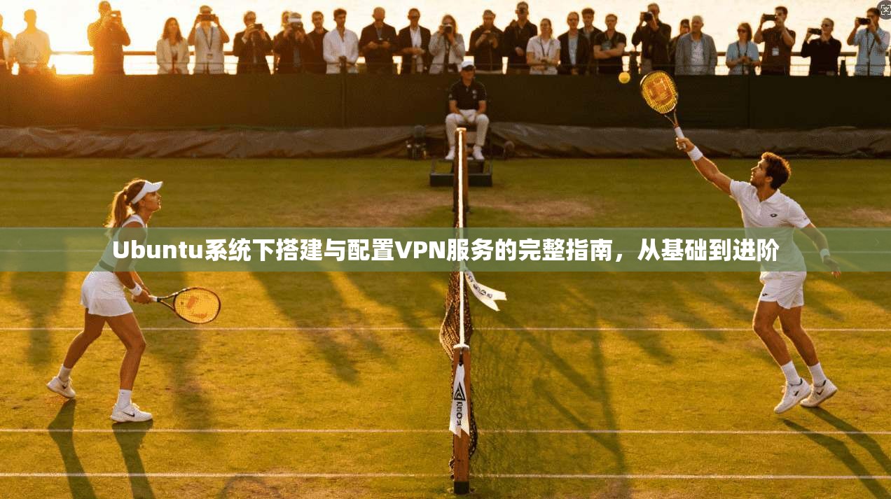 Ubuntu系统下搭建与配置VPN服务的完整指南，从基础到进阶