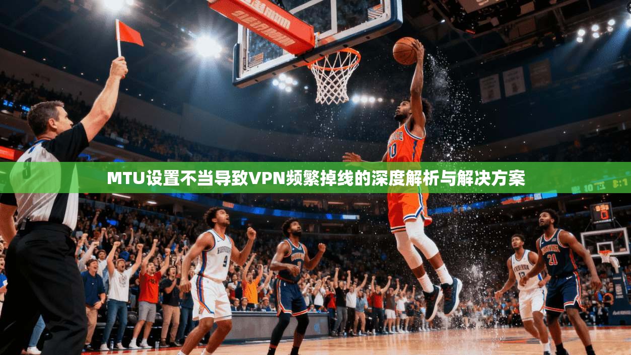 MTU设置不当导致VPN频繁掉线的深度解析与解决方案 MTU设置不当导致VPN频繁掉线的深度解析与解决方案