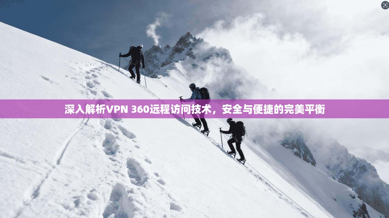 深入解析VPN 360远程访问技术，安全与便捷的完美平衡