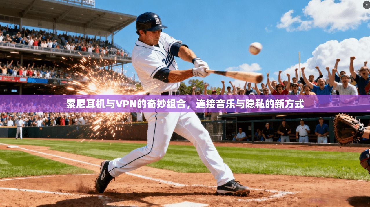 索尼耳机与VPN的奇妙组合，连接音乐与隐私的新方式