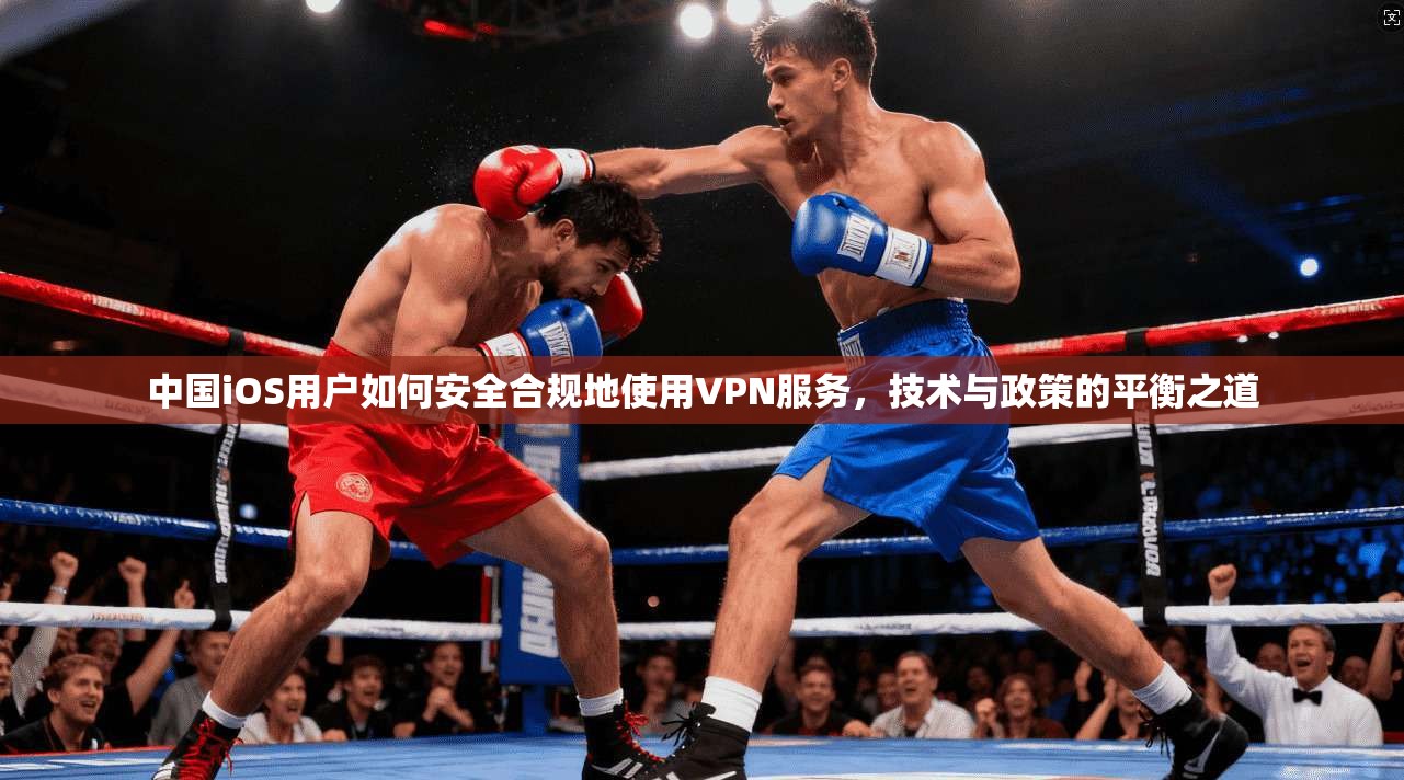 中国iOS用户如何安全合规地使用VPN服务，技术与政策的平衡之道