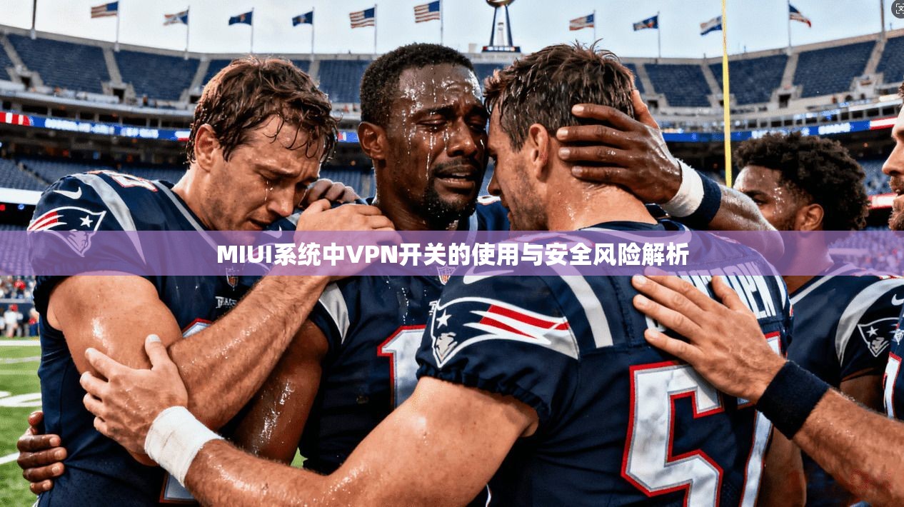 MIUI系统中VPN开关的使用与安全风险解析