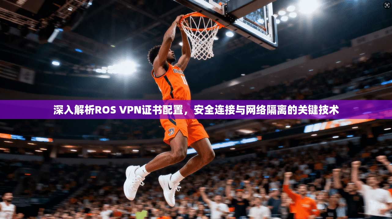 深入解析ROS VPN证书配置，安全连接与网络隔离的关键技术